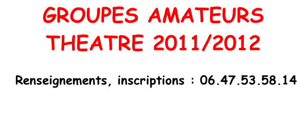 GROUPES AMATEURS THEATRE 2011/2012     Renseignements, inscriptions : 06.47.53.58.14